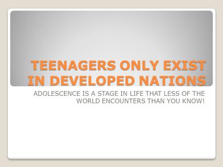 TEENAGERS ONLY EXIST IN DEVELOPED NATIONS ADOLESCENCE IS A STAGE IN LIFE THAT LESS OF THE WORLD ENCOUNTERS THAN YOU KNOW!