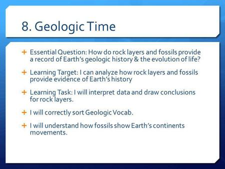 8. Geologic Time Essential Question: How do rock layers and fossils provide a record of Earth’s geologic history & the evolution of life? Learning Target: