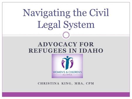 Navigating the Civil Legal System ADVOCACY FOR REFUGEES IN IDAHO CHRISTINA KING, MBA, CPM.