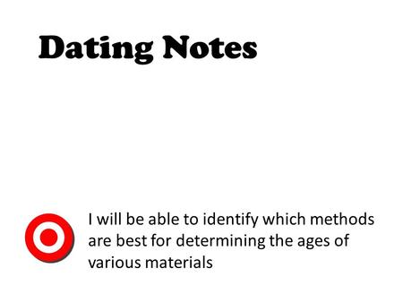 Dating Notes I will be able to identify which methods are best for determining the ages of various materials.
