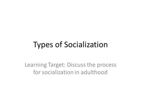 Types of Socialization Learning Target: Discuss the process for socialization in adulthood.