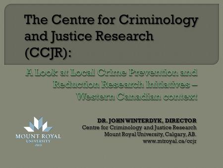 DR. JOHN WINTERDYK, DIRECTOR Centre for Criminology and Justice Research Mount Royal University, Calgary, AB. www.mtroyal.ca/ccjr DR. JOHN WINTERDYK, DIRECTOR.