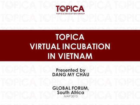 TOPICA VIRTUAL INCUBATION IN VIETNAM Presented by DANG MY CHAU GLOBAL FORUM, South Africa MAY 2013.