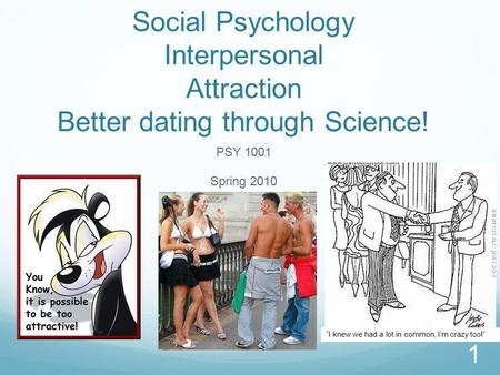Social Psychology Interpersonal Attraction Better dating through Science! PSY 1001 Spring 2010 1 I knew we had a lot in common, Im crazy too!