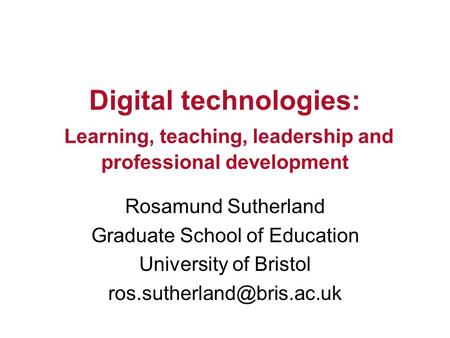 Rosamund Sutherland Graduate School of Education University of Bristol Digital technologies: Learning, teaching, leadership and.