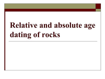 Relative and absolute age dating of rocks. What is absolute age dating? The Principle of Superposition and rock correlation provide the relative ages.