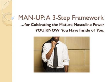 MAN-UP: A 3-Step Framework …for Cultivating the Mature Masculine Power YOU KNOW You Have Inside of You.