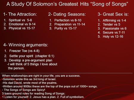 A Study Of Solomons Greatest Hits Song of Songs 1.Spiritual vs 5-8 2.Emotional vs 9-14 3.Physical vs 15-17 1- The Attraction: 1.Perfection vs 8-10 2.Preparation.