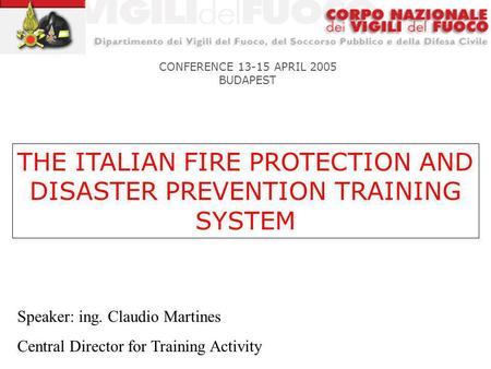 THE ITALIAN FIRE PROTECTION AND DISASTER PREVENTION TRAINING SYSTEM CONFERENCE 13-15 APRIL 2005 BUDAPEST Speaker: ing. Claudio Martines Central Director.