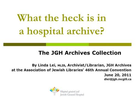 What the heck is in a hospital archive? The JGH Archives Collection By Linda Lei, MLIS, Archivist/Librarian, JGH Archives at the Association of Jewish.