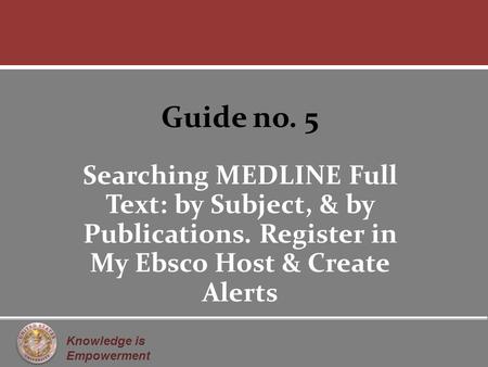 Knowledge is Empowerment Guide no. 5 Searching MEDLINE Full Text: by Subject, & by Publications. Register in My Ebsco Host & Create Alerts.