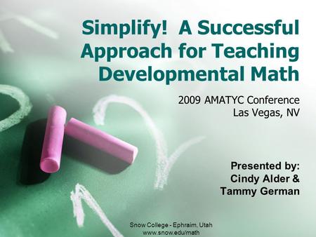 Simplify! A Successful Approach for Teaching Developmental Math 2009 AMATYC Conference Las Vegas, NV Presented by: Cindy Alder & Tammy German Snow College.