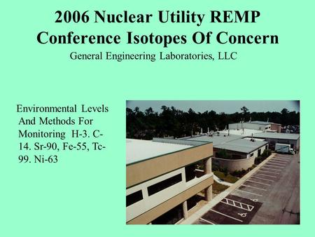 2006 Nuclear Utility REMP Conference Isotopes Of Concern General Engineering Laboratories, LLC Environmental Levels And Methods For Monitoring H-3. C-