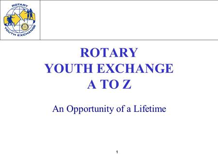 1 ROTARY YOUTH EXCHANGE A TO Z An Opportunity of a Lifetime.