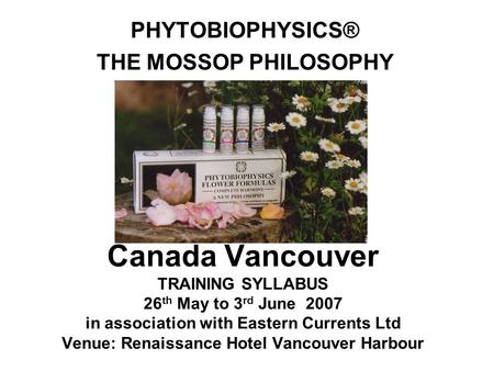 Canada Vancouver TRAINING SYLLABUS 26 th May to 3 rd June 2007 in association with Eastern Currents Ltd Venue: Renaissance Hotel Vancouver Harbour PHYTOBIOPHYSICS®
