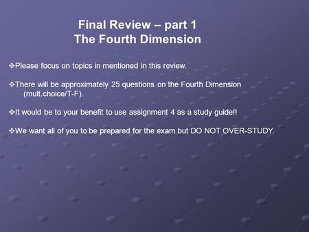 Final Review – part 1 The Fourth Dimension Please focus on topics in mentioned in this review. There will be approximately 25 questions on the Fourth Dimension.