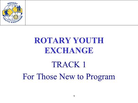 1 ROTARY YOUTH EXCHANGE TRACK 1 For Those New to Program.