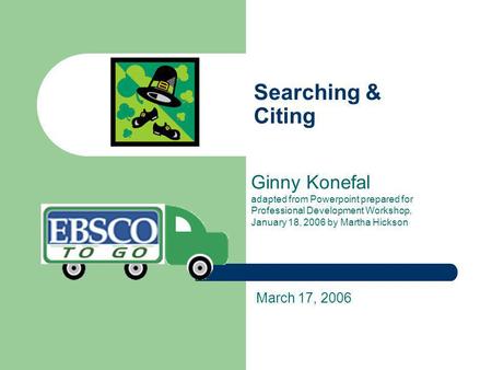 Searching & Citing Ginny Konefal adapted from Powerpoint prepared for Professional Development Workshop, January 18, 2006 by Martha Hickson March 17, 2006.