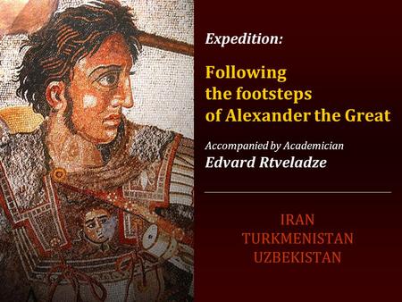 Expedition: Following the footsteps of Alexander the Great Accompanied by Academician Edvard Rtveladze IRAN TURKMENISTAN UZBEKISTAN.
