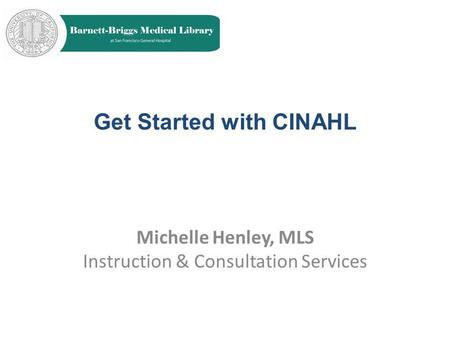 Get Started with CINAHL Michelle Henley, MLS Instruction & Consultation Services.
