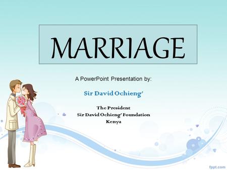 MARRIAGE A PowerPoint Presentation by: Sir David Ochieng The President Sir David Ochieng Foundation Kenya.