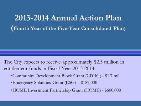 2013-2014 Annual Action Plan ( Fourth Year of the Five-Year Consolidated Plan) The City expects to receive approximately $2.5 million in entitlement funds.