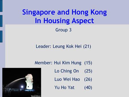 Singapore and Hong Kong In Housing Aspect Group 3 Leader: Leung Kok Hei (21) Member: Hui Kim Hung (15) Lo Ching On (25) Luo Wei Hao (26) Yu Ho Yat (40)