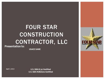 FOUR STAR CONSTRUCTION CONTRACTOR, LLC Presentation to: USACE SAME April 3, 2013 U.S. SBA 8 (a) Certified U.S. SBA HUBZone Certified.
