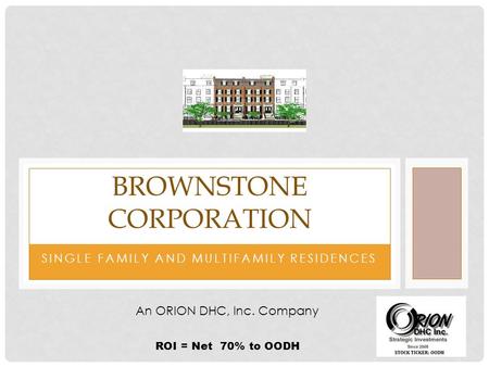 SINGLE FAMILY AND MULTIFAMILY RESIDENCES BROWNSTONE CORPORATION An ORION DHC, Inc. Company ROI = Net 70% to OODH.