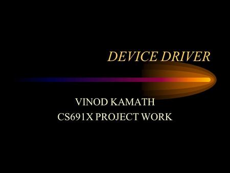 DEVICE DRIVER VINOD KAMATH CS691X PROJECT WORK. Introduction How to write/install device drivers Systems, Kernel Programming Character, Block and Network.