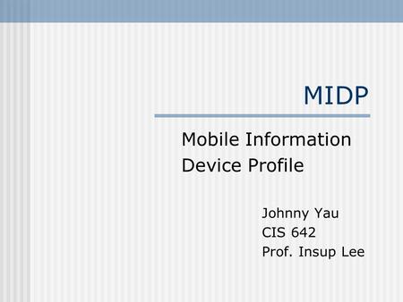 MIDP Mobile Information Device Profile Johnny Yau CIS 642 Prof. Insup Lee.
