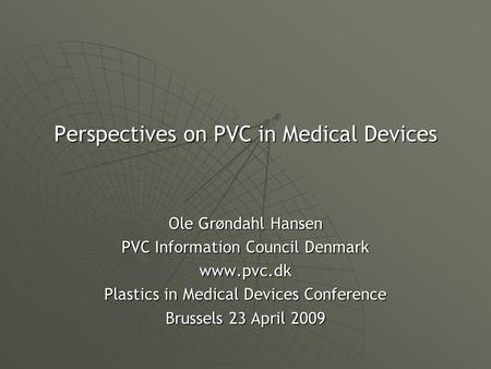 Perspectives on PVC in Medical Devices Ole Grøndahl Hansen PVC Information Council Denmark www.pvc.dk Plastics in Medical Devices Conference Brussels 23.