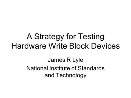 A Strategy for Testing Hardware Write Block Devices James R Lyle National Institute of Standards and Technology.