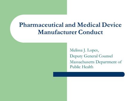 Pharmaceutical and Medical Device Manufacturer Conduct Melissa J. Lopes, Deputy General Counsel Massachusetts Department of Public Health.