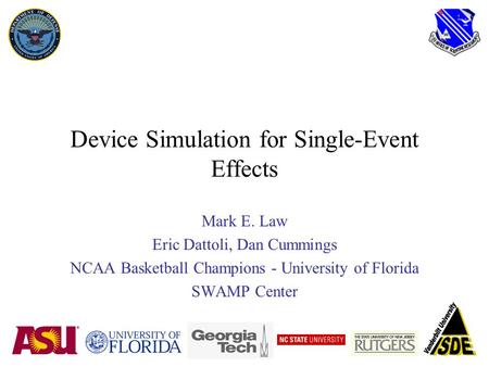 Device Simulation for Single-Event Effects Mark E. Law Eric Dattoli, Dan Cummings NCAA Basketball Champions - University of Florida SWAMP Center.