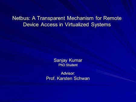 Netbus: A Transparent Mechanism for Remote Device Access in Virtualized Systems Sanjay Kumar PhD Student Advisor: Prof. Karsten Schwan.