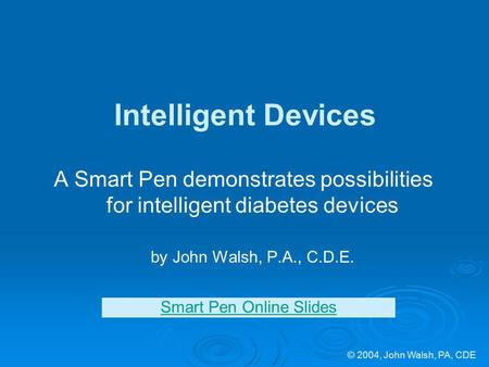 © 2004, John Walsh, PA, CDE Intelligent Devices A Smart Pen demonstrates possibilities for intelligent diabetes devices by John Walsh, P.A., C.D.E. Smart.