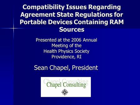 Compatibility Issues Regarding Agreement State Regulations for Portable Devices Containing RAM Sources Sean Chapel, President Presented at the 2006 Annual.