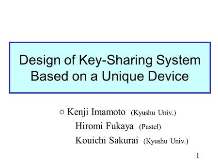 1 Design of Key-Sharing System Based on a Unique Device Kenji Imamoto (Kyushu Univ.) Hiromi Fukaya (Pastel) Kouichi Sakurai (Kyushu Univ.)
