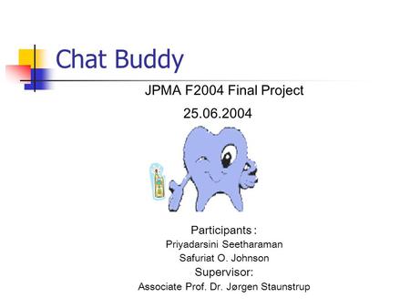 Chat Buddy JPMA F2004 Final Project 25.06.2004 Participants : Priyadarsini Seetharaman Safuriat O. Johnson Supervisor: Associate Prof. Dr. Jørgen Staunstrup.