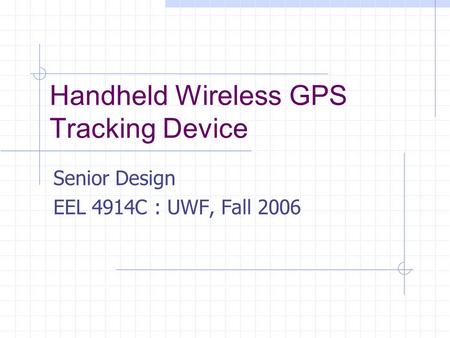 Handheld Wireless GPS Tracking Device Senior Design EEL 4914C : UWF, Fall 2006.
