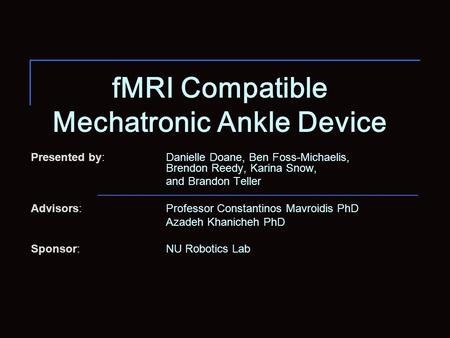 FMRI Compatible Mechatronic Ankle Device Presented by: Danielle Doane, Ben Foss-Michaelis, Brendon Reedy, Karina Snow, and Brandon Teller Advisors: Professor.