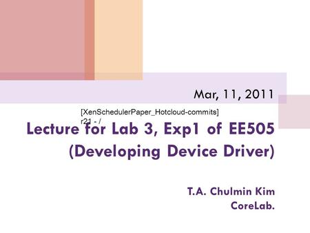 Lecture for Lab 3, Exp1 of EE505 (Developing Device Driver) T.A. Chulmin Kim CoreLab. Mar, 11, 2011 [XenSchedulerPaper_Hotcloud-commits] r21 - /