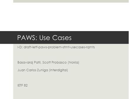 PAWS: Use Cases I-D: draft-ietf-paws-problem-stmt-usecases-rqmts Basavaraj Patil, Scott Probasco (Nokia) Juan Carlos Zuniga (Interdigital) IETF 82.