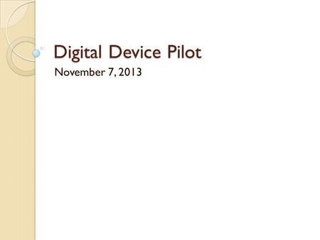 Digital Device Pilot November 7, 2013. What is this all about? What is the purpose of this pilot? To better understand how 1:1 digital devices can be.