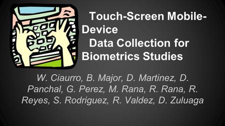 Touch-Screen Mobile- Device Data Collection for Biometrics Studies W. Ciaurro, B. Major, D. Martinez, D. Panchal, G. Perez, M. Rana, R. Rana, R. Reyes,