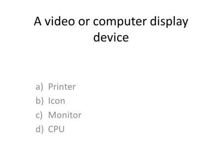 A video or computer display device a)Printer b)Icon c)Monitor d)CPU.