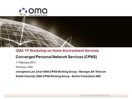 OMA TP Workshop on Home Environment Services Converged Personal Network Services (CPNS) 11 February 2011 Honolulu, USA Jeonghoon Lee, Chair OMA CPNS Working.