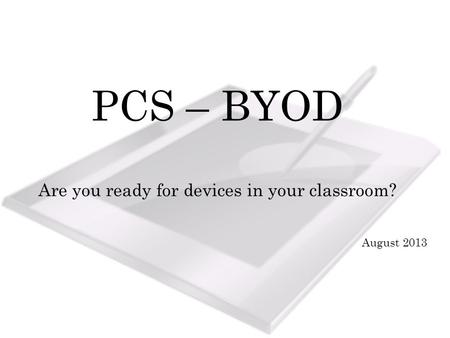 PCS – BYOD Are you ready for devices in your classroom? August 2013.