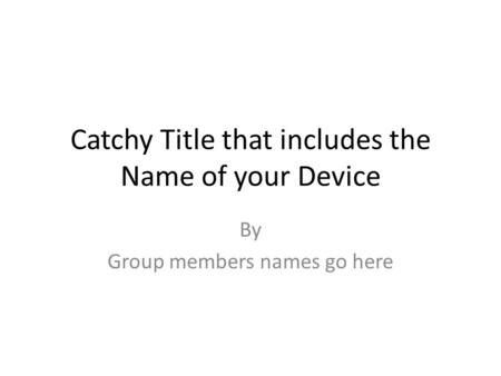 Catchy Title that includes the Name of your Device By Group members names go here.
